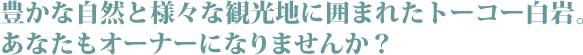 豊かな自然と様々な観光地に囲まれたトーコー白岩。あなたもオーナーになりませんか？