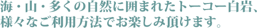 海・山・多くの自然に囲まれたトーコー白岩、様々なご利用方法でお楽しみいただけます。